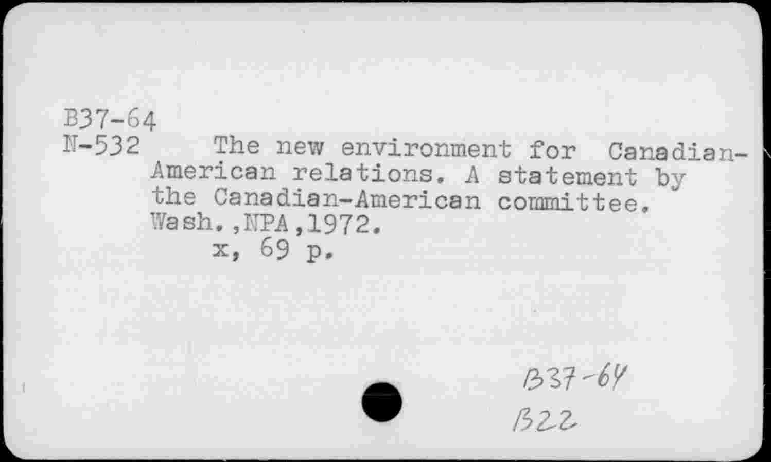 ﻿B37-64
IT-532 The new environment for Canadian-American relations. A statement by the Canadian-American committee. Wash. ,NPA, 1972.
x, 69 p.
